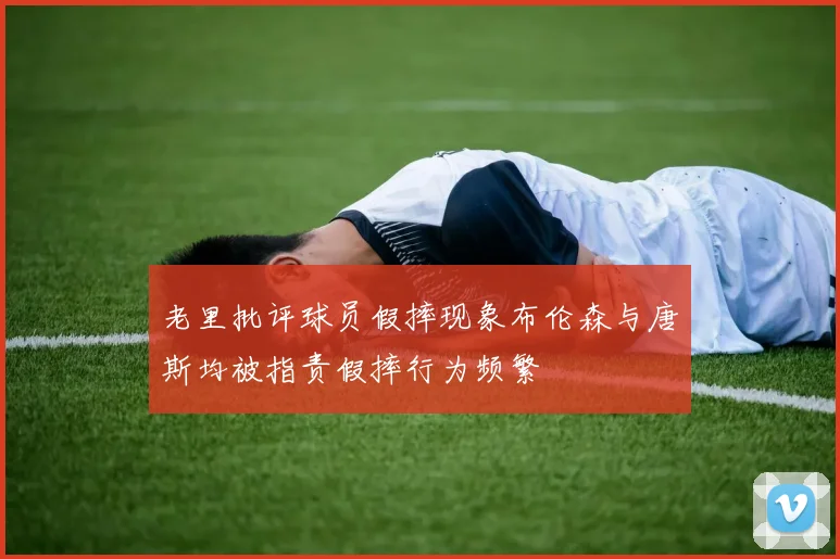 老里批评球员假摔现象布伦森与唐斯均被指责假摔行为频繁
