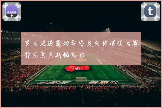罗马诺透露姆希塔良或将退役马赛暂无意买断帕瓦尔