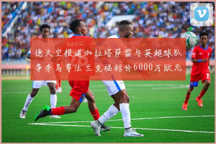 德天空报道加拉塔萨雷与英超球队争夺乌尊法兰克福标价6000万欧元