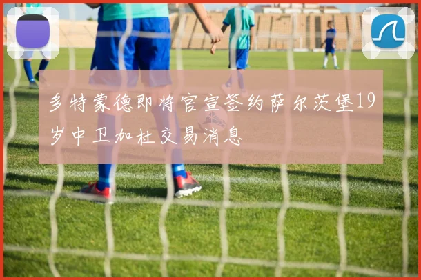 多特蒙德即将官宣签约萨尔茨堡19岁中卫加杜交易消息