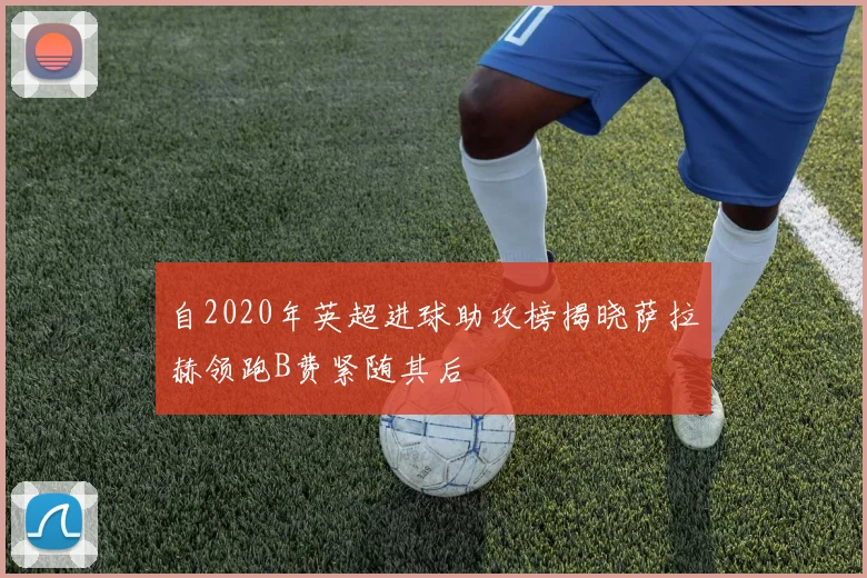 自2020年英超进球助攻榜揭晓萨拉赫领跑B费紧随其后