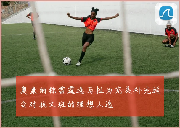 奥康纳称雷霆选马拉为完美补充适合对抗文班的理想人选