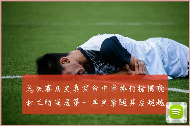 总决赛历史真实命中率排行榜揭晓杜兰特高居第一库里紧随其后超越奥尼尔