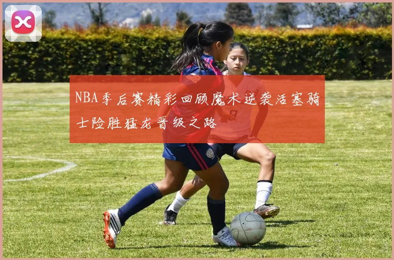 NBA季后赛精彩回顾魔术逆袭活塞骑士险胜猛龙晋级之路