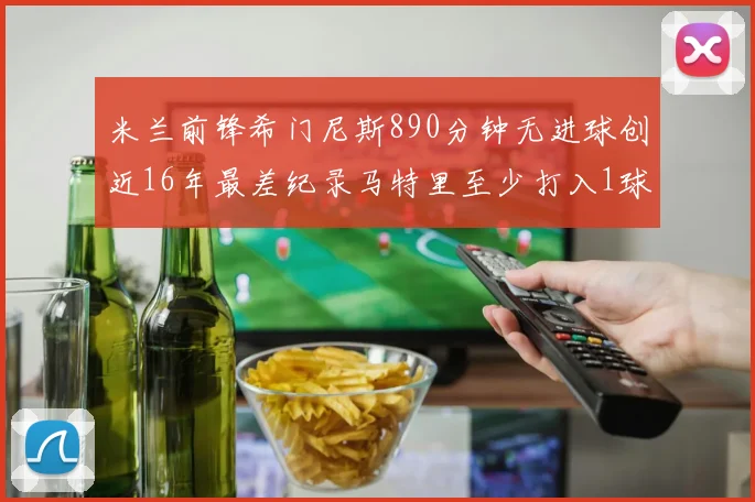 米兰前锋希门尼斯890分钟无进球创近16年最差纪录马特里至少打入1球