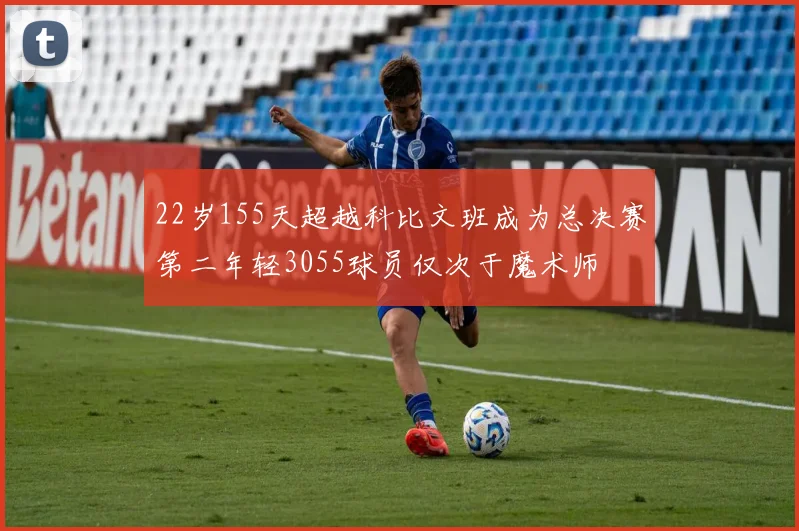 22岁155天超越科比文班成为总决赛第二年轻3055球员仅次于魔术师