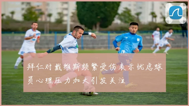 拜仁对戴维斯频繁受伤表示忧虑球员心理压力加大引发关注