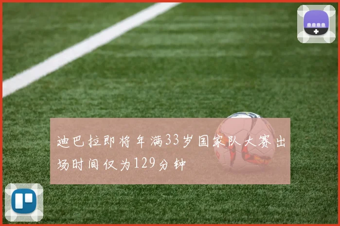 迪巴拉即将年满33岁国家队大赛出场时间仅为129分钟