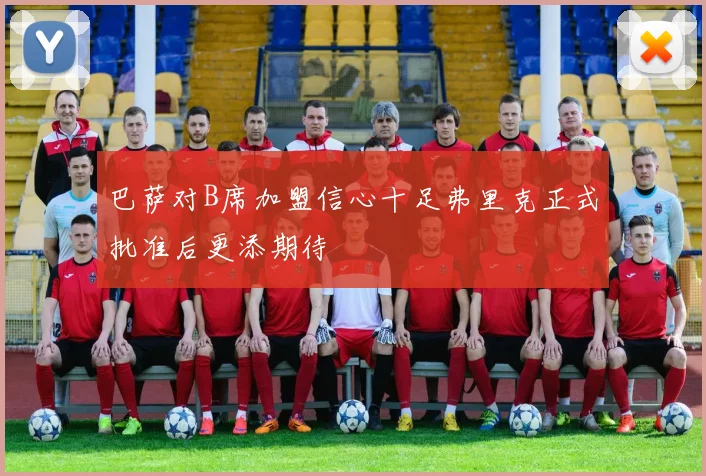 巴萨对B席加盟信心十足弗里克正式批准后更添期待