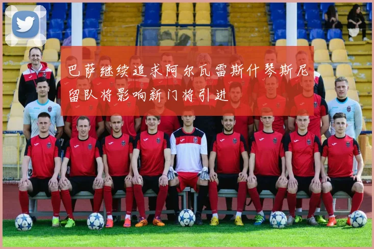 巴萨继续追求阿尔瓦雷斯什琴斯尼留队将影响新门将引进