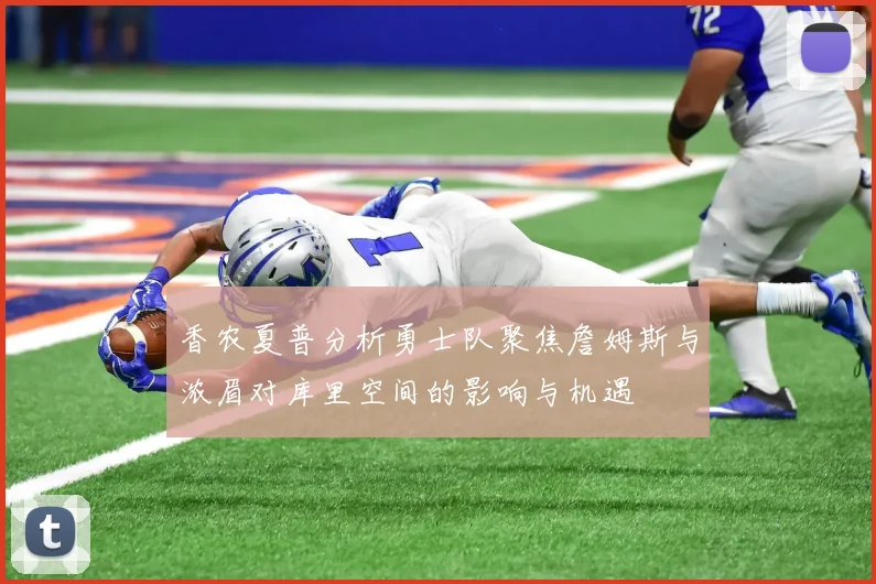 香农夏普分析勇士队聚焦詹姆斯与浓眉对库里空间的影响与机遇