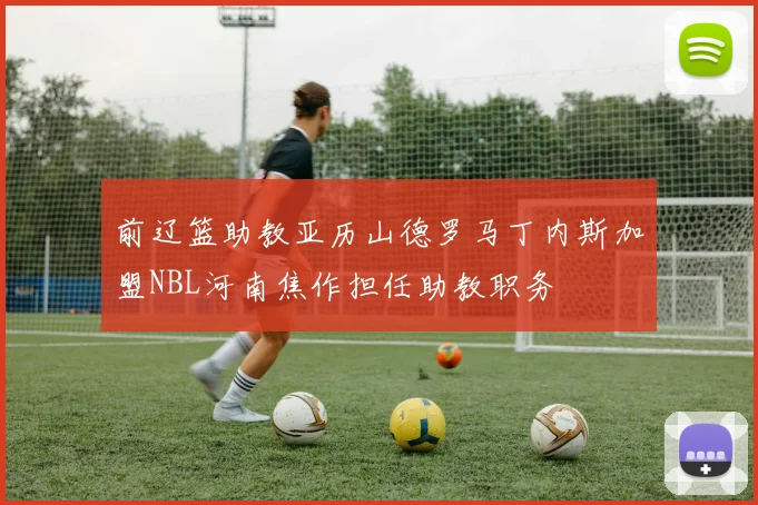 前辽篮助教亚历山德罗马丁内斯加盟NBL河南焦作担任助教职务