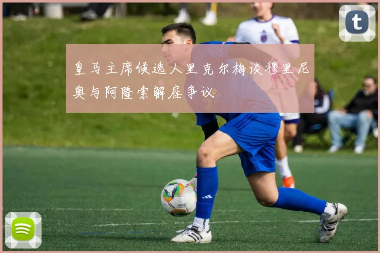 皇马主席候选人里克尔梅谈穆里尼奥与阿隆索解雇争议